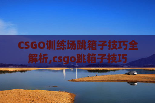CSGO训练场跳箱子技巧全解析,csgo跳箱子技巧-第1张图片-游戏守望资讯网 CSGO训练场跳箱子技巧全解析,csgo跳箱子技巧-第1张图片-游戏守望资讯网