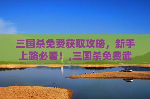 三国杀免费获取攻略，新手上路必看！,三国杀免费武将获取