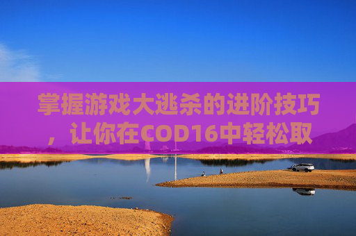 掌握游戏大逃杀的进阶技巧，让你在COD16中轻松取胜,使命召唤16大逃杀为什么会卡屏