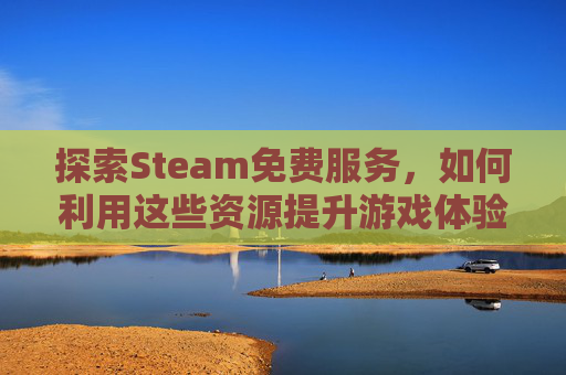 探索Steam免费服务，如何利用这些资源提升游戏体验,steam免费区在哪里