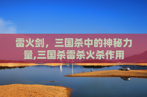 雷火剑，三国杀中的神秘力量,三国杀雷杀火杀作用