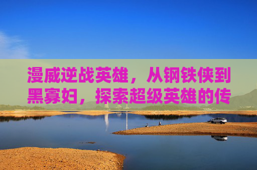 漫威逆战英雄，从钢铁侠到黑寡妇，探索超级英雄的传奇旅程,漫威逆战英雄排名
