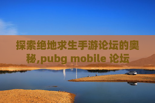 探索绝地求生手游论坛的奥秘,pubg mobile 论坛