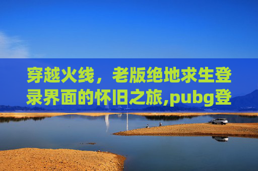 穿越火线，老版绝地求生登录界面的怀旧之旅,pubg登陆