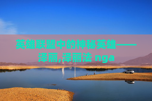 英雄联盟中的神秘英雄——泽丽,泽丽法 nga