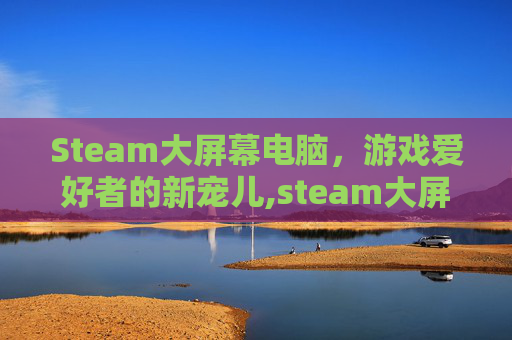 Steam大屏幕电脑，游戏爱好者的新宠儿,steam大屏幕有什么用