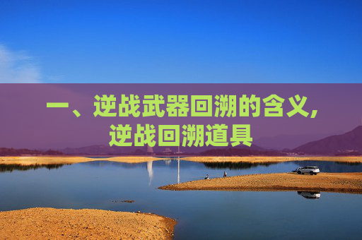 一、逆战武器回溯的含义,逆战回溯道具