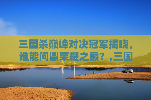 三国杀巅峰对决冠军揭晓，谁能问鼎荣耀之巅？,三国杀巅峰对决冠军是谁啊