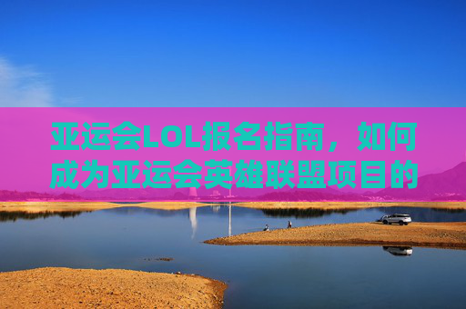 亚运会LOL报名指南，如何成为亚运会英雄联盟项目的一员？,亚运会有lol比赛