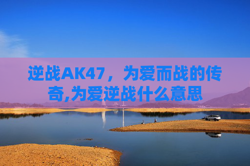 逆战AK47，为爱而战的传奇,为爱逆战什么意思