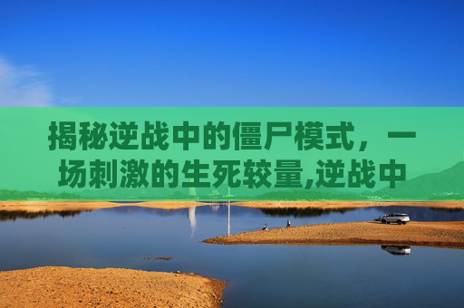 揭秘逆战中的僵尸模式，一场刺激的生死较量,逆战中有僵尸模式吗手机怎么玩