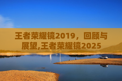 王者荣耀镜2019，回顾与展望,王者荣耀镜2025