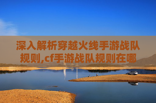 深入解析穿越火线手游战队规则,cf手游战队规则在哪里看
