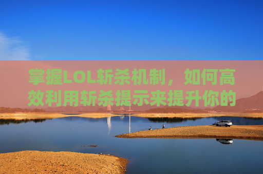 掌握LOL斩杀机制，如何高效利用斩杀提示来提升你的游戏表现,lol斩杀提示