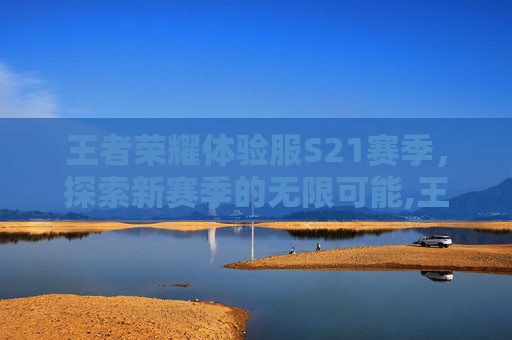 王者荣耀体验服S21赛季，探索新赛季的无限可能,王者荣耀体验服s21赛季结束时间