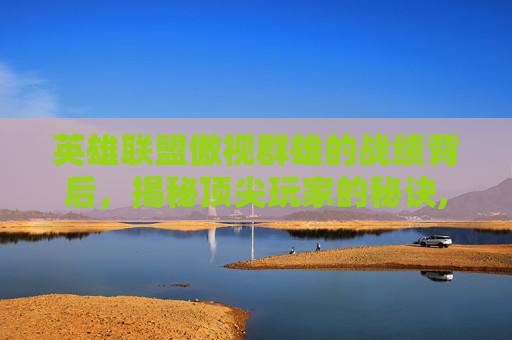 英雄联盟傲视群雄的战绩背后，揭秘顶尖玩家的秘诀,傲视群雄lol战绩怎么看