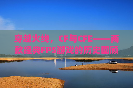 穿越火线，CF与CFE——两款经典FPS游戏的历史回顾与比较,cf cfexpress 区别-第1张图片-游戏守望资讯网