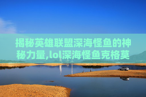 揭秘英雄联盟深海怪鱼的神秘力量,lol深海怪鱼克格莫多少钱-第1张图片-游戏守望资讯网