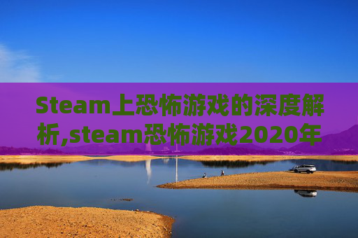 Steam上恐怖游戏的深度解析,steam恐怖游戏2020年推荐