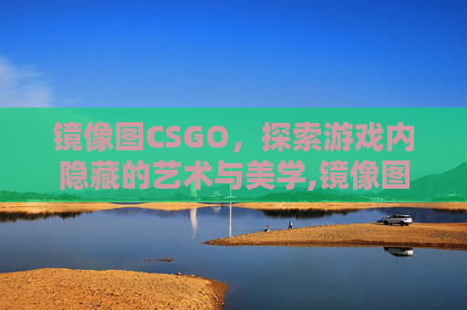 镜像图CSGO，探索游戏内隐藏的艺术与美学,镜像图形全等吗