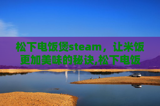 松下电饭煲steam，让米饭更加美味的秘诀,松下电饭煲维修点