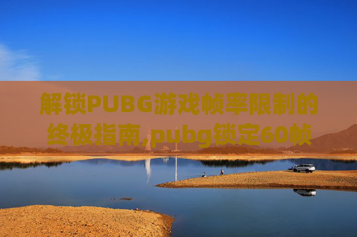 解锁PUBG游戏帧率限制的终极指南,pubg锁定60帧