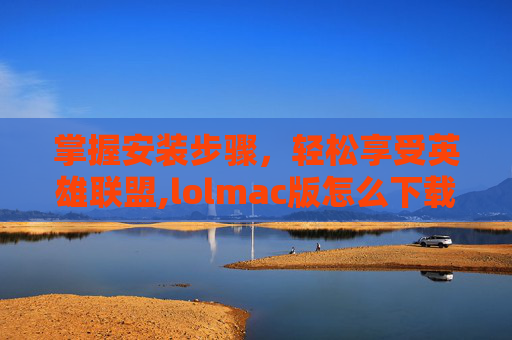 掌握安装步骤，轻松享受英雄联盟,lolmac版怎么下载