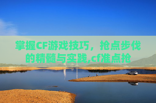 掌握CF游戏技巧，抢点步伐的精髓与实践,cf准点抢