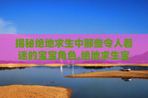 揭秘绝地求生中那些令人着迷的宝宝角色,绝地求生宝宝