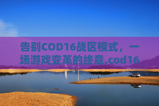 告别COD16战区模式，一场游戏变革的终章,cod16战区进不去游戏
