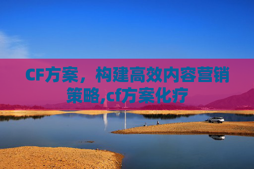 CF方案，构建高效内容营销策略,cf方案化疗