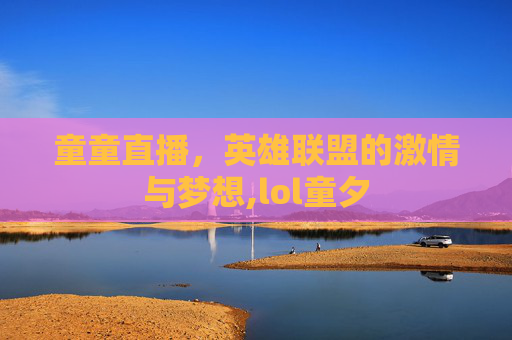 童童直播，英雄联盟的激情与梦想,lol童夕