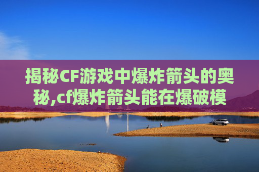 揭秘CF游戏中爆炸箭头的奥秘,cf爆炸箭头能在爆破模式用吗