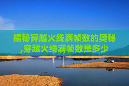 揭秘穿越火线满帧数的奥秘,穿越火线满帧数是多少