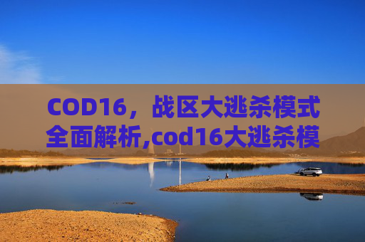 COD16，战区大逃杀模式全面解析,cod16大逃杀模式在哪里