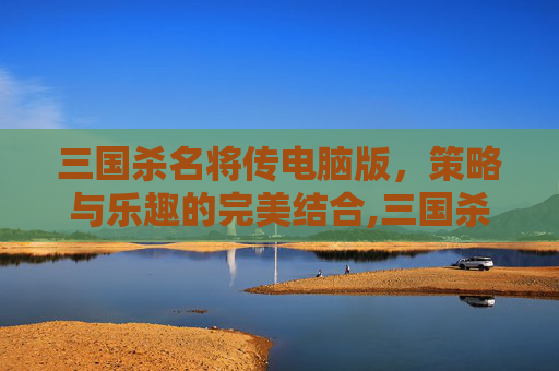 三国杀名将传电脑版，策略与乐趣的完美结合,三国杀名将传有单机版吗