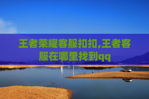 王者荣耀客服扣扣,王者客服在哪里找到qq