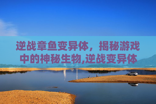 逆战章鱼变异体，揭秘游戏中的神秘生物,逆战变异体的背景故事