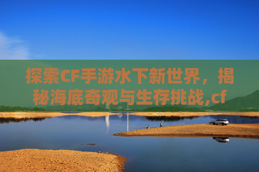探索CF手游水下新世界，揭秘海底奇观与生存挑战,cf水下怎么上来