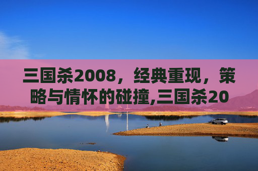 三国杀2008，经典重现，策略与情怀的碰撞,三国杀2008标准版