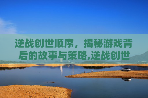 逆战创世顺序，揭秘游戏背后的故事与策略,逆战创世什么时候出来的