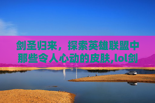 剑圣归来，探索英雄联盟中那些令人心动的皮肤,lol剑圣哪个皮肤好看