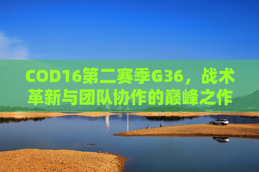 COD16第二赛季G36，战术革新与团队协作的巅峰之作,cod16第二赛季通行证任务