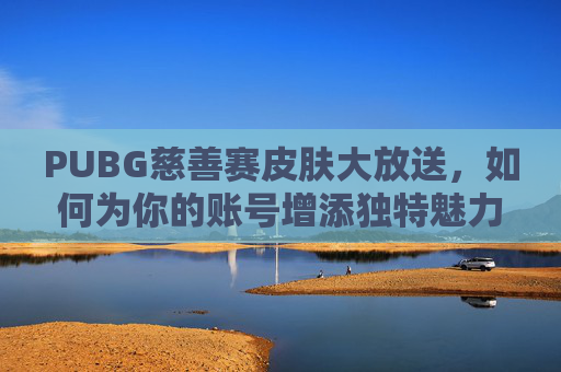 PUBG慈善赛皮肤大放送，如何为你的账号增添独特魅力？,绝地求生慈善赛时间