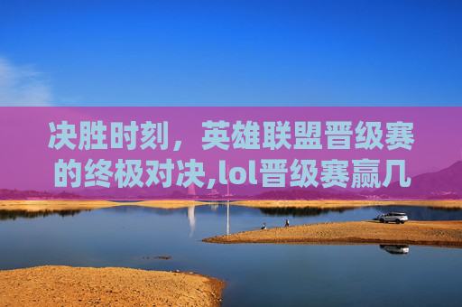 决胜时刻，英雄联盟晋级赛的终极对决,lol晋级赛赢几局