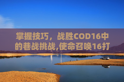 掌握技巧，战胜COD16中的巷战挑战,使命召唤16打不过