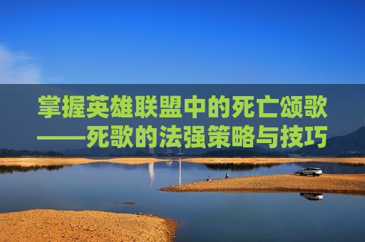 掌握英雄联盟中的死亡颂歌——死歌的法强策略与技巧,死歌法强出装