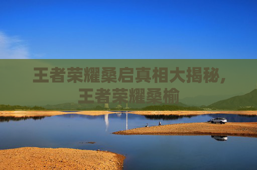 王者荣耀桑启真相大揭秘,王者荣耀桑榆