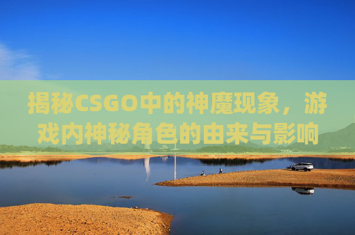 揭秘CSGO中的神魔现象，游戏内神秘角色的由来与影响,csgo神魔收藏品列表