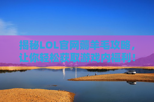 揭秘LOL官网薅羊毛攻略，让你轻松获取游戏内福利！,英雄联盟羊